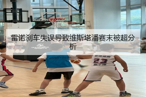 雷诺刹车失误导致维斯塔潘赛末被超分析